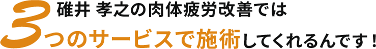 碓井 孝之の肉体疲労改善では３つのサービスで施術してくれるんです！